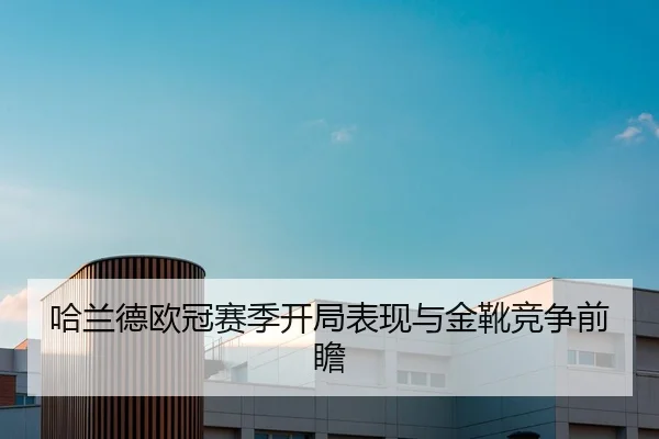 哈兰德欧冠赛季开局表现与金靴竞争前瞻 | huayuyule